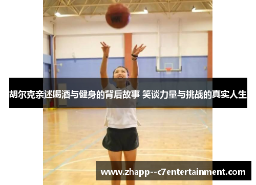 胡尔克亲述喝酒与健身的背后故事 笑谈力量与挑战的真实人生