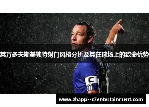 莱万多夫斯基独特射门风格分析及其在球场上的致命优势 莱万多夫斯基独特射门风格分析及其在球场上的致命优势