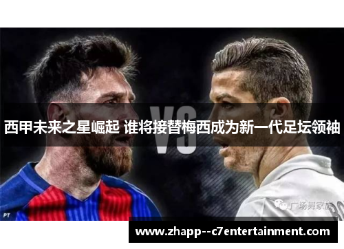 西甲未来之星崛起 谁将接替梅西成为新一代足坛领袖