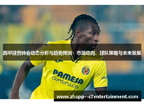 西甲球员转会动态分析与趋势预测:市场动向、球队策略与未来发展 西甲球员转会动态分析与趋势预测:市场动向、球队策略与未来发展