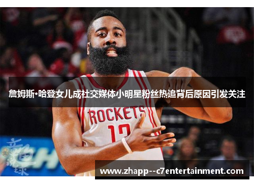 詹姆斯·哈登女儿成社交媒体小明星粉丝热追背后原因引发关注
