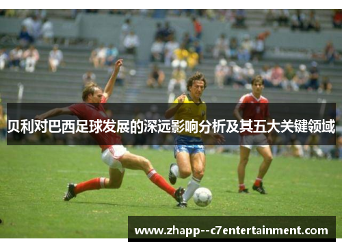 贝利对巴西足球发展的深远影响分析及其五大关键领域 贝利对巴西足球发展的深远影响分析及其五大关键领域