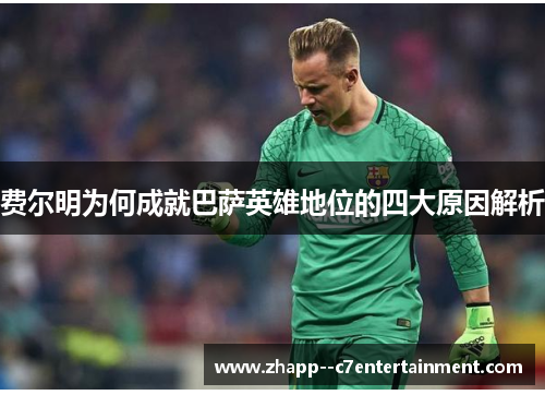 费尔明为何成就巴萨英雄地位的四大原因解析