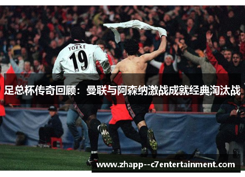 足总杯传奇回顾:曼联与阿森纳激战成就经典淘汰战 足总杯传奇回顾:曼联与阿森纳激战成就经典淘汰战