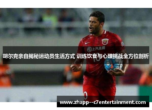 胡尔克亲自揭秘运动员生活方式 训练饮食与心理挑战全方位剖析 胡尔克亲自揭秘运动员生活方式 训练饮食与心理挑战全方位剖析