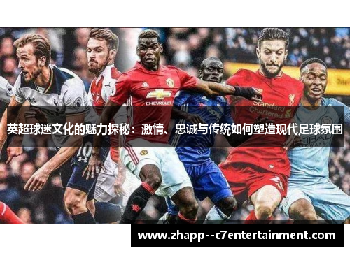 英超球迷文化的魅力探秘：激情、忠诚与传统如何塑造现代足球氛围