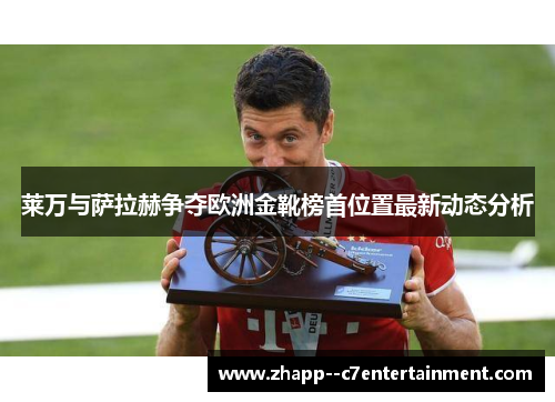 莱万与萨拉赫争夺欧洲金靴榜首位置最新动态分析