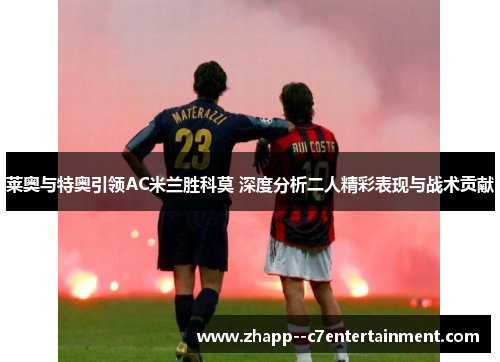 莱奥与特奥引领AC米兰胜科莫 深度分析二人精彩表现与战术贡献