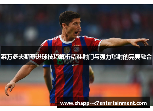 莱万多夫斯基进球技巧解析精准射门与强力爆射的完美融合