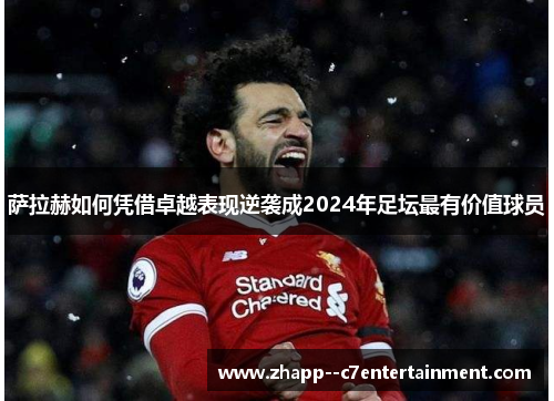 萨拉赫如何凭借卓越表现逆袭成2024年足坛最有价值球员