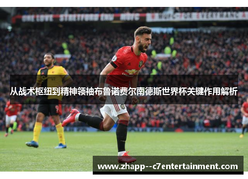 从战术枢纽到精神领袖布鲁诺费尔南德斯世界杯关键作用解析