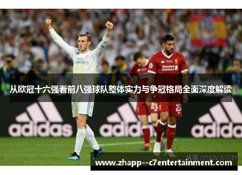 从欧冠十六强看前八强球队整体实力与争冠格局全面深度解读