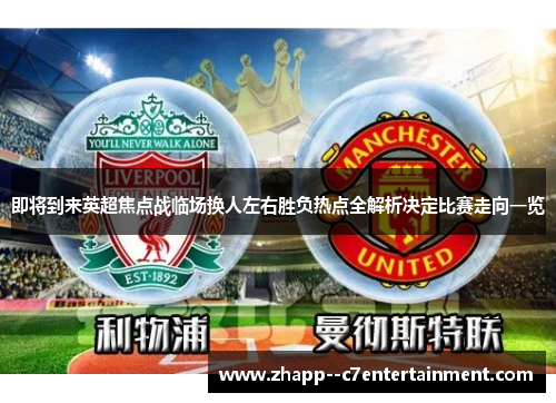 即将到来英超焦点战临场换人左右胜负热点全解析决定比赛走向一览