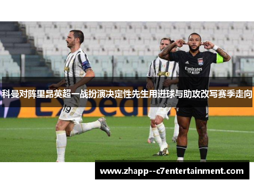 科曼对阵里昂英超一战扮演决定性先生用进球与助攻改写赛季走向