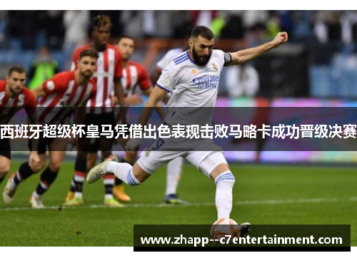 西班牙超级杯皇马凭借出色表现击败马略卡成功晋级决赛