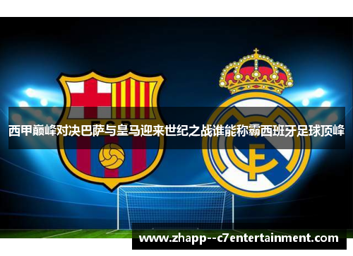 西甲巅峰对决巴萨与皇马迎来世纪之战谁能称霸西班牙足球顶峰 西甲巅峰对决巴萨与皇马迎来世纪之战谁能称霸西班牙足球顶峰