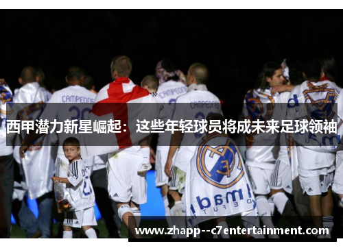 西甲潜力新星崛起：这些年轻球员将成未来足球领袖