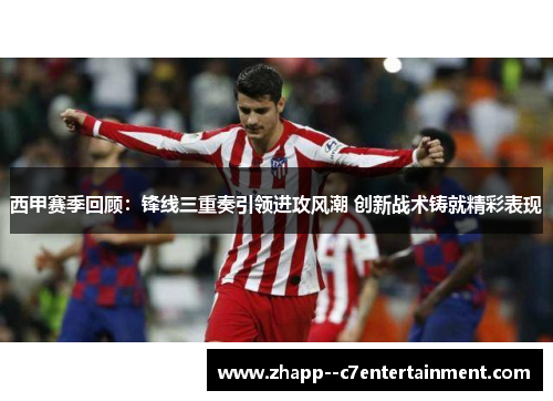 西甲赛季回顾：锋线三重奏引领进攻风潮 创新战术铸就精彩表现