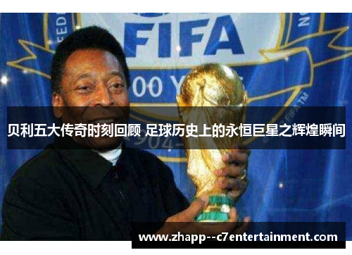 贝利五大传奇时刻回顾 足球历史上的永恒巨星之辉煌瞬间 贝利五大传奇时刻回顾 足球历史上的永恒巨星之辉煌瞬间