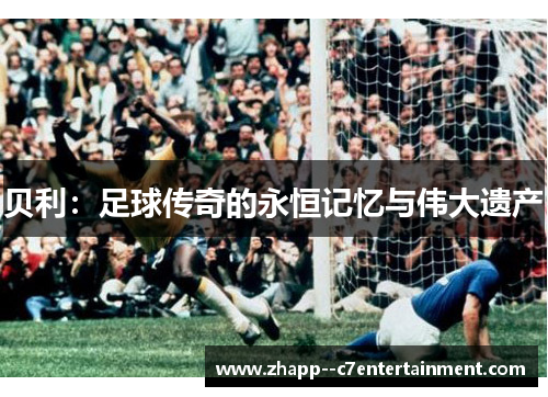 贝利:足球传奇的永恒记忆与伟大遗产 贝利:足球传奇的永恒记忆与伟大遗产