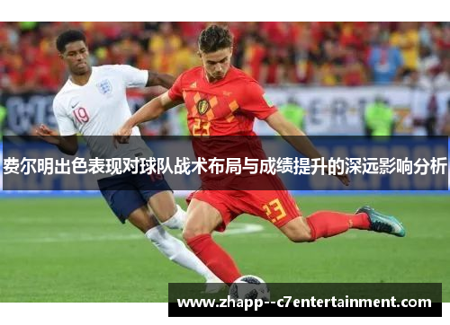 费尔明出色表现对球队战术布局与成绩提升的深远影响分析 费尔明出色表现对球队战术布局与成绩提升的深远影响分析