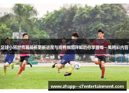足球小将世青篇最新更新进度与观看指南详解助你掌握每一集精彩内容 足球小将世青篇最新更新进度与观看指南详解助你掌握每一集精彩内容
