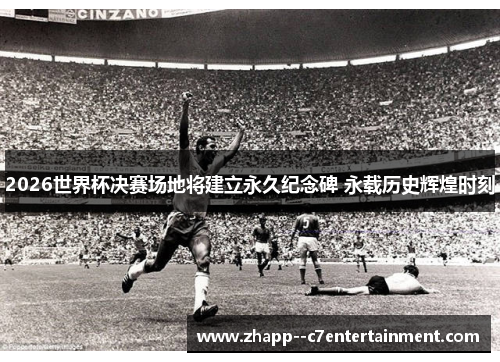 2026世界杯决赛场地将建立永久纪念碑 永载历史辉煌时刻