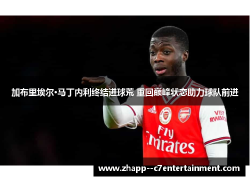 加布里埃尔·马丁内利终结进球荒 重回巅峰状态助力球队前进