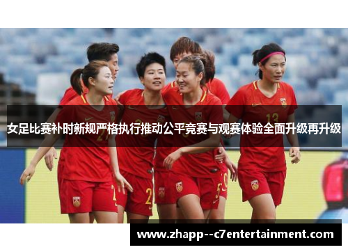 女足比赛补时新规严格执行推动公平竞赛与观赛体验全面升级再升级 女足比赛补时新规严格执行推动公平竞赛与观赛体验全面升级再升级
