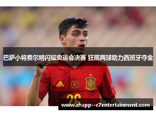 巴萨小将费尔明闪耀奥运会决赛 狂揽两球助力西班牙夺金 巴萨小将费尔明闪耀奥运会决赛 狂揽两球助力西班牙夺金