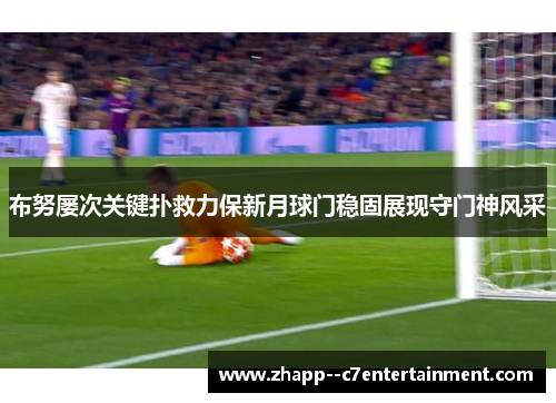 布努屡次关键扑救力保新月球门稳固展现守门神风采