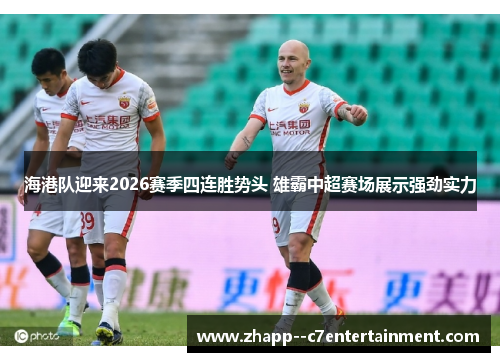 海港队迎来2026赛季四连胜势头 雄霸中超赛场展示强劲实力