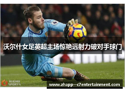 沃尔什女足英超主场惊艳远射力破对手球门 沃尔什女足英超主场惊艳远射力破对手球门