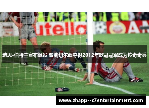 瑞恩·伯特兰宣布退役 曾助切尔西夺得2012年欧冠冠军成为传奇奇兵