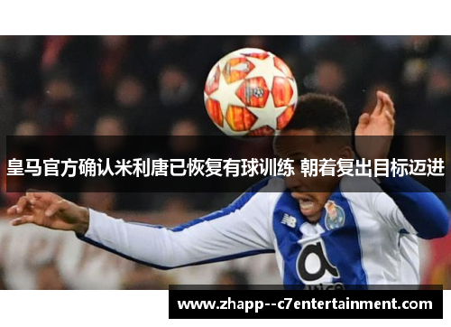 皇马官方确认米利唐已恢复有球训练 朝着复出目标迈进 皇马官方确认米利唐已恢复有球训练 朝着复出目标迈进