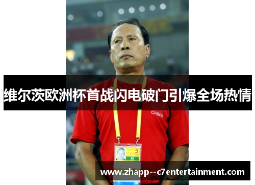 维尔茨欧洲杯首战闪电破门引爆全场热情