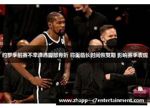 约罗季前赛不幸遭遇脚部骨折 将面临长时间恢复期 影响赛季表现 约罗季前赛不幸遭遇脚部骨折 将面临长时间恢复期 影响赛季表现