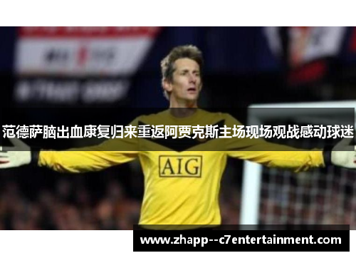 范德萨脑出血康复归来重返阿贾克斯主场现场观战感动球迷