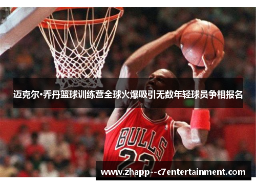 迈克尔·乔丹篮球训练营全球火爆吸引无数年轻球员争相报名