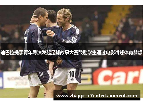 迪巴拉携手青年导演发起足球故事大赛鼓励学生通过电影讲述体育梦想