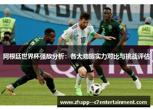 阿根廷世界杯强敌分析：各大劲旅实力对比与挑战评估