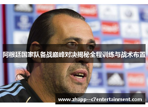 阿根廷国家队备战巅峰对决揭秘全程训练与战术布置