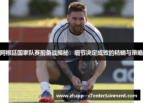 阿根廷国家队赛前备战揭秘：细节决定成败的精髓与策略