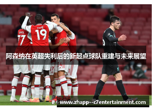 阿森纳在英超失利后的新起点球队重建与未来展望