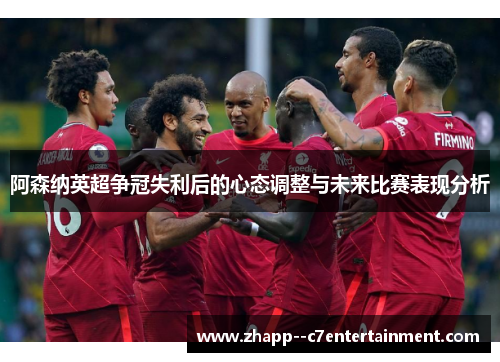 阿森纳英超争冠失利后的心态调整与未来比赛表现分析
