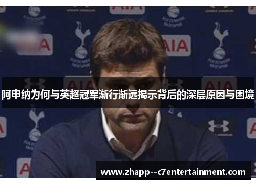 阿申纳为何与英超冠军渐行渐远揭示背后的深层原因与困境