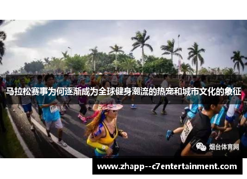马拉松赛事为何逐渐成为全球健身潮流的热宠和城市文化的象征