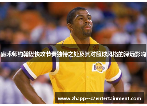 魔术师约翰逊快攻节奏独特之处及其对篮球风格的深远影响