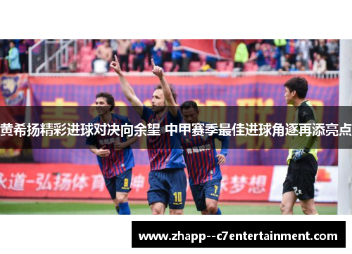 黄希扬精彩进球对决向余望 中甲赛季最佳进球角逐再添亮点 黄希扬精彩进球对决向余望 中甲赛季最佳进球角逐再添亮点