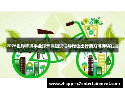 2026世界杯携手全球环保组织倡导绿色出行助力可持续发展 2026世界杯携手全球环保组织倡导绿色出行助力可持续发展